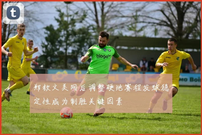 郑钦文美网后调整硬地赛程发球稳定性成为制胜关键因素
