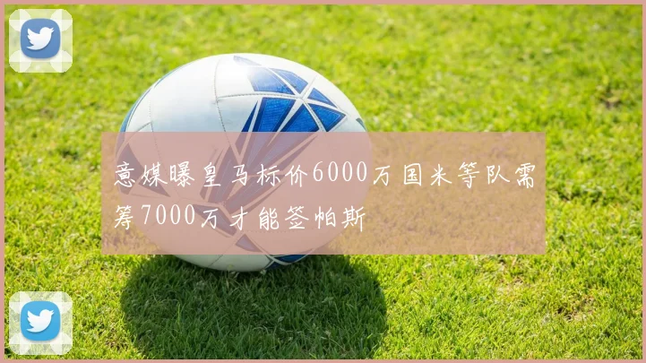 意媒曝皇马标价6000万国米等队需筹7000万才能签帕斯
