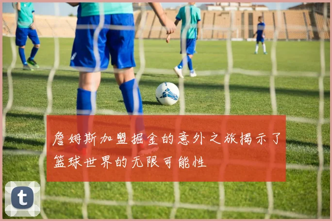 詹姆斯加盟掘金的意外之旅揭示了篮球世界的无限可能性