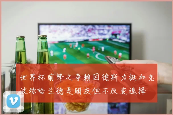 世界杯前锋之争赖因德斯力挺加克波称哈兰德是朋友但不改变选择