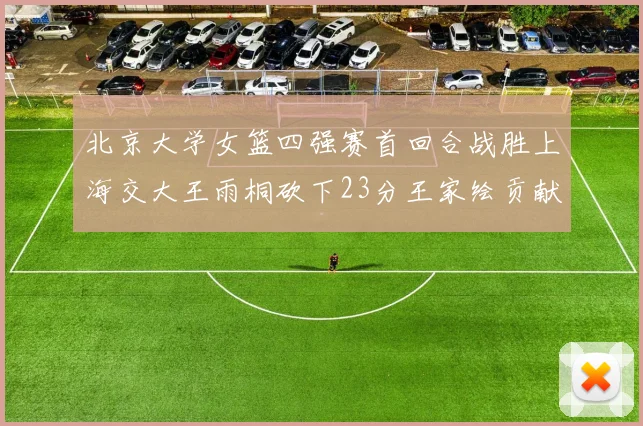北京大学女篮四强赛首回合战胜上海交大王雨桐砍下23分王家绘贡献21分14篮板