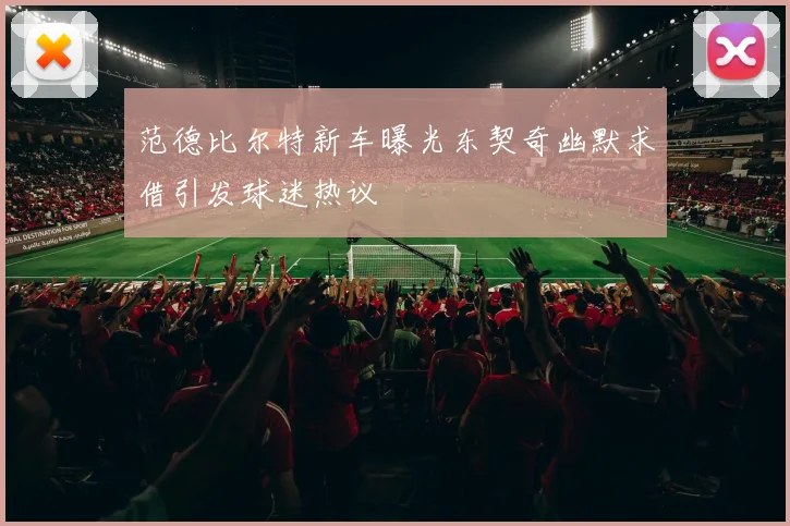 范德比尔特新车曝光东契奇幽默求借引发球迷热议