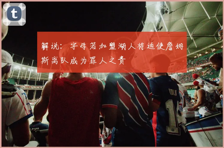 解说：字母若加盟湖人将迫使詹姆斯离队成为罪人之责