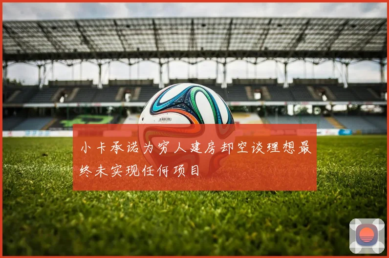小卡承诺为穷人建房却空谈理想最终未实现任何项目
