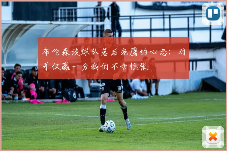 布伦森谈球队落后老鹰的心态：对手仅赢一分我们不会慌张