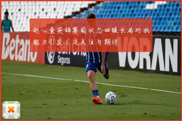 赵心童英锦赛前状态回暖长局对抗能力引发广泛关注与期待