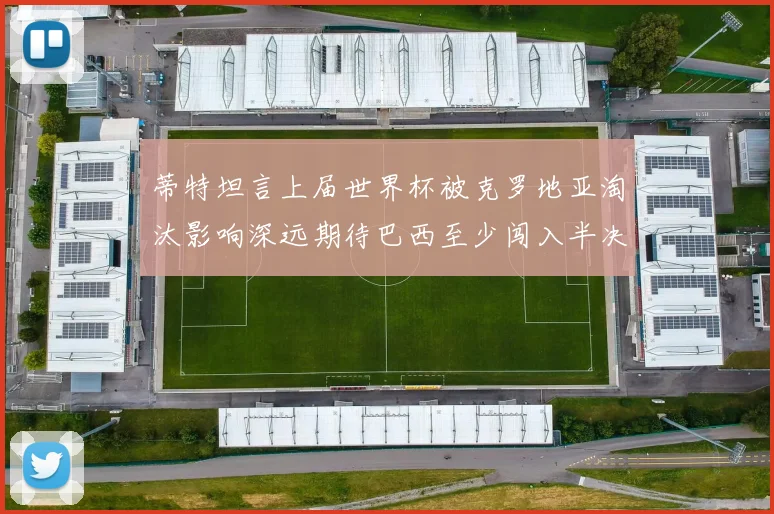 蒂特坦言上届世界杯被克罗地亚淘汰影响深远期待巴西至少闯入半决赛