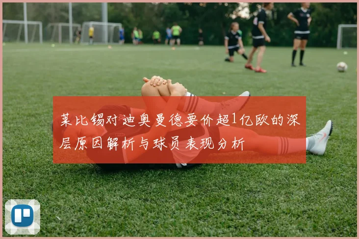 莱比锡对迪奥曼德要价超1亿欧的深层原因解析与球员表现分析