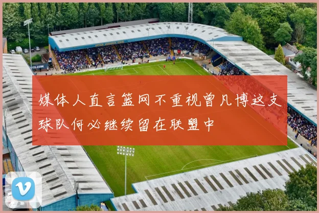 媒体人直言篮网不重视曾凡博这支球队何必继续留在联盟中