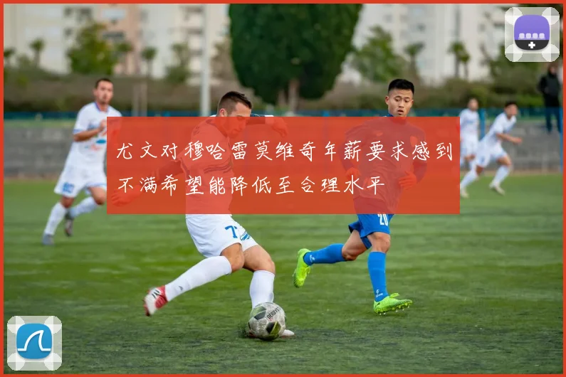 尤文对穆哈雷莫维奇年薪要求感到不满希望能降低至合理水平