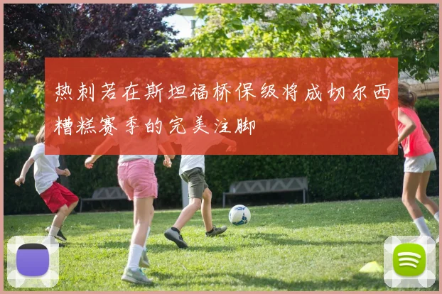 热刺若在斯坦福桥保级将成切尔西糟糕赛季的完美注脚
