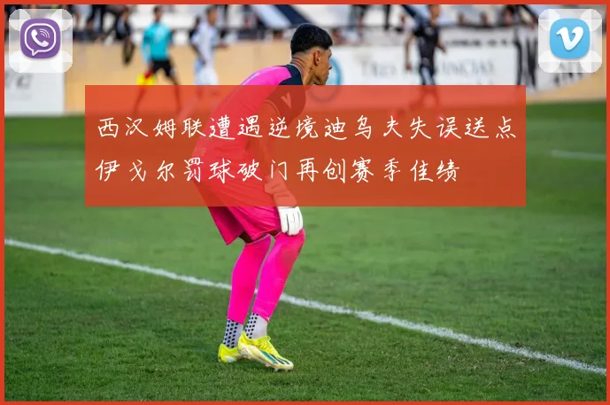 西汉姆联遭遇逆境迪乌夫失误送点伊戈尔罚球破门再创赛季佳绩