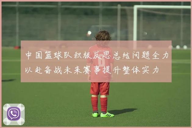 中国篮球队积极反思总结问题全力以赴备战未来赛事提升整体实力