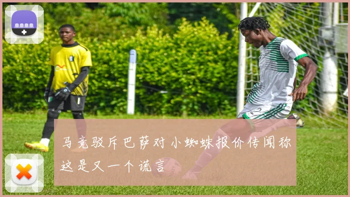 马竞驳斥巴萨对小蜘蛛报价传闻称这是又一个谎言