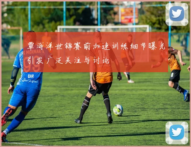 覃海洋世锦赛前加速训练细节曝光引发广泛关注与讨论