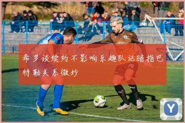 希罗谈续约不影响乐趣队记暗指巴特勒关系微妙