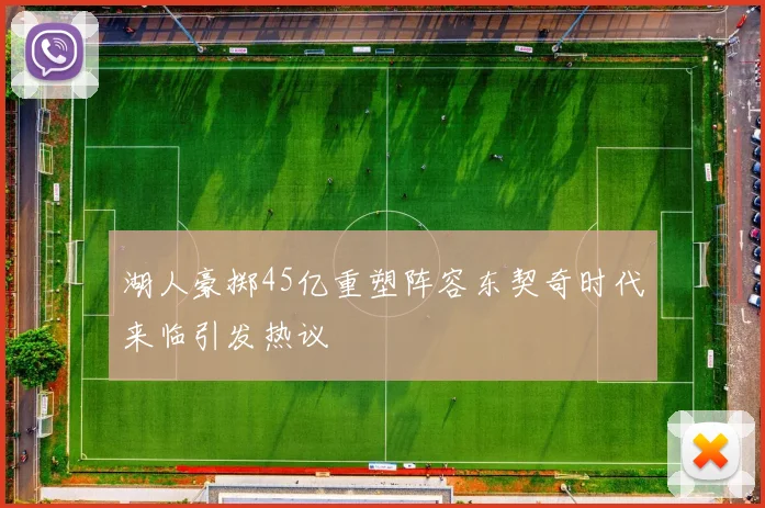 湖人豪掷45亿重塑阵容东契奇时代来临引发热议