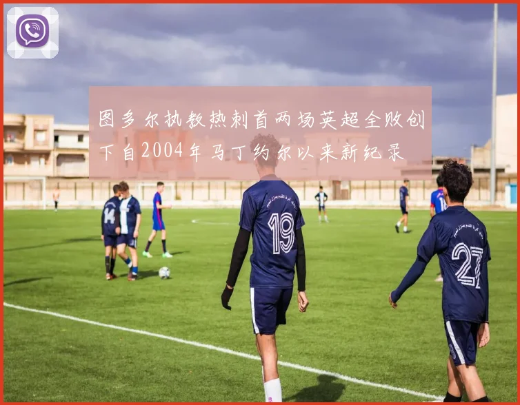 图多尔执教热刺首两场英超全败创下自2004年马丁约尔以来新纪录