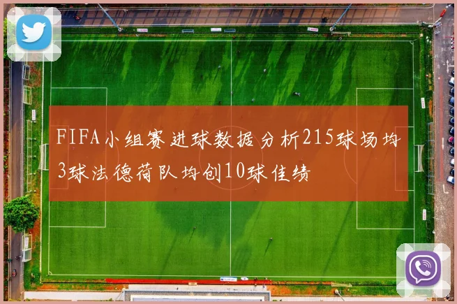 FIFA小组赛进球数据分析215球场均3球法德荷队均创10球佳绩
