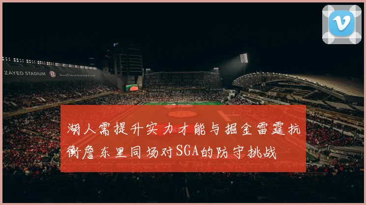 湖人需提升实力才能与掘金雷霆抗衡詹东里同场对SGA的防守挑战