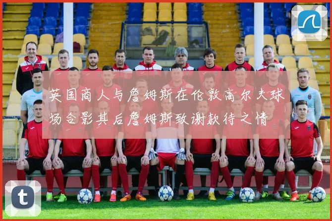 英国商人与詹姆斯在伦敦高尔夫球场合影其后詹姆斯致谢款待之情