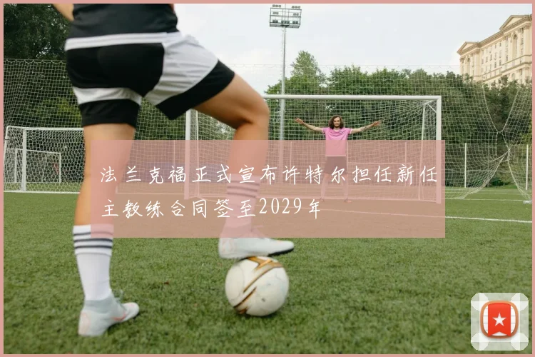 法兰克福正式宣布许特尔担任新任主教练合同签至2029年