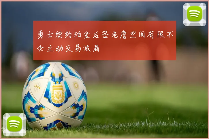 勇士续约珀金后签老詹空间有限不会主动交易浓眉