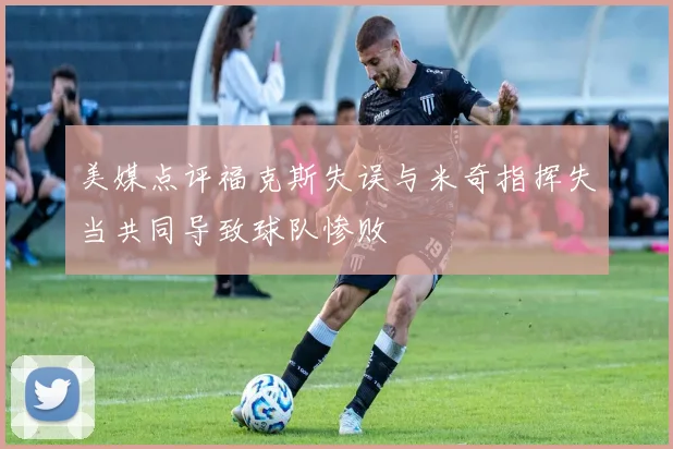 美媒点评福克斯失误与米奇指挥失当共同导致球队惨败