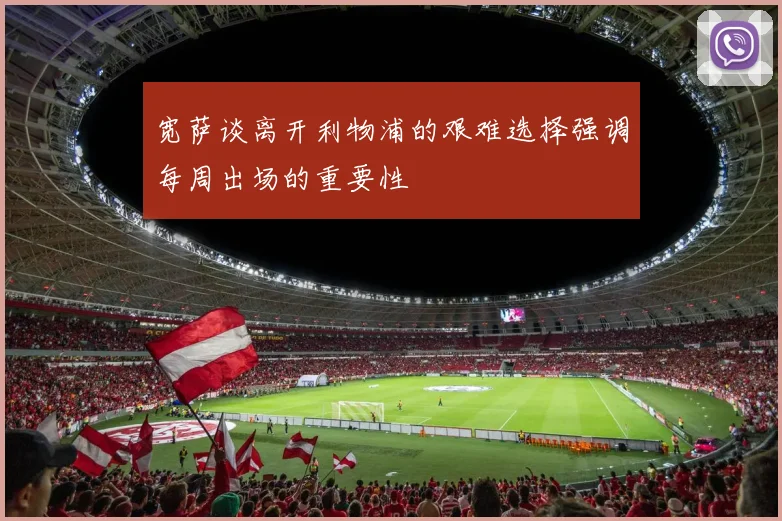 宽萨谈离开利物浦的艰难选择强调每周出场的重要性
