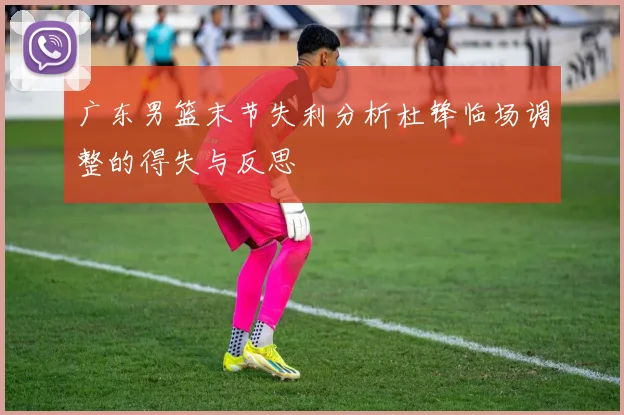 广东男篮末节失利分析杜锋临场调整的得失与反思