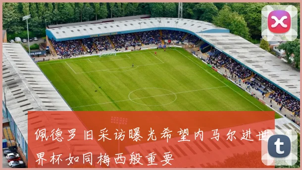 佩德罗旧采访曝光希望内马尔进世界杯如同梅西般重要